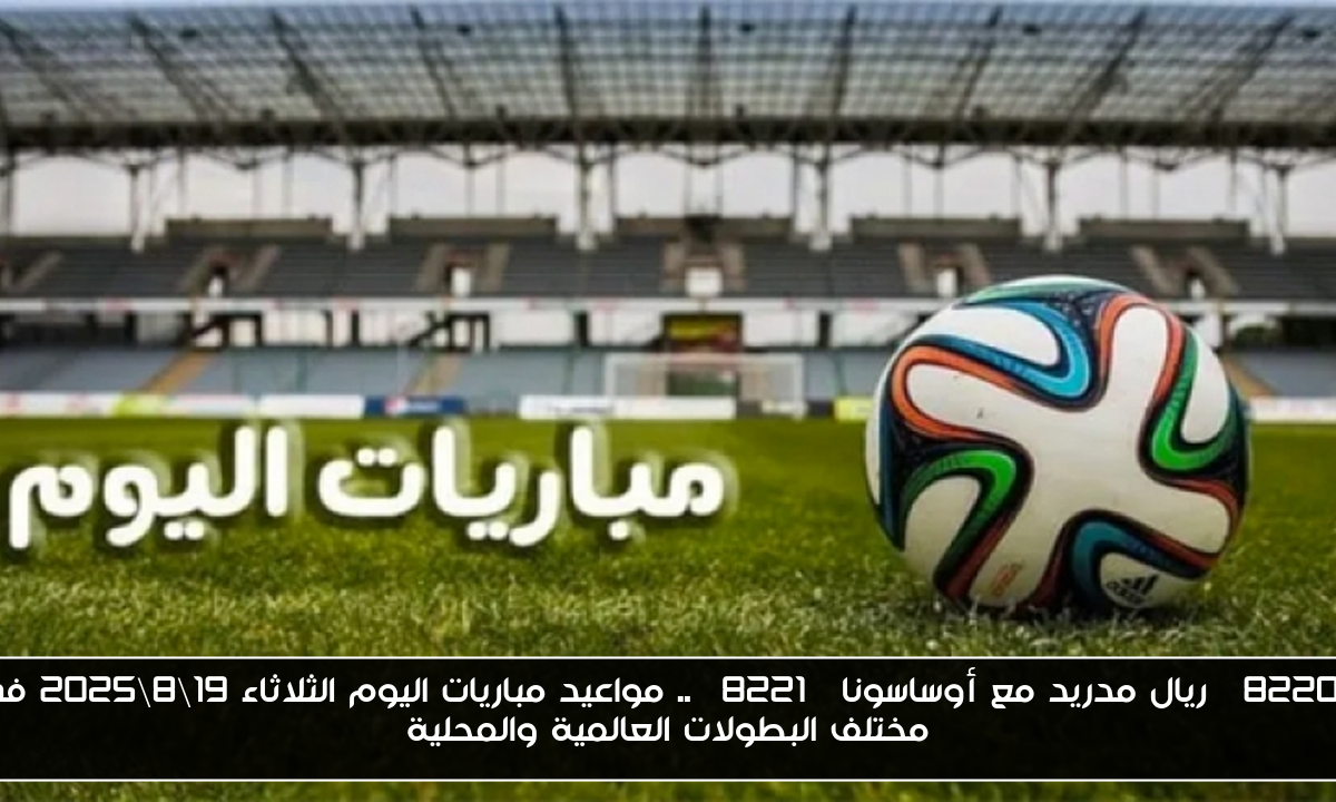 “ريال مدريد مع أوساسونا” .. مواعيد مباريات اليوم الثلاثاء 19\8\2025 في مختلف البطولات العالمية والمحلية