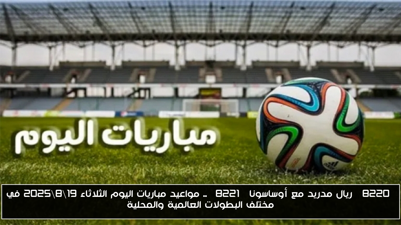 “ريال مدريد مع أوساسونا” .. مواعيد مباريات اليوم الثلاثاء 19\8\2025 في مختلف البطولات العالمية والمحلية
