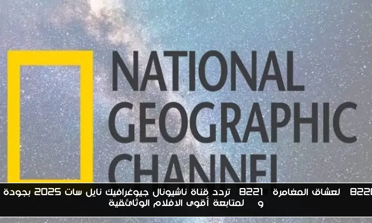 “لعشاق المغامرة” تردد قناة ناشيونال جيوغرافيك نايل سات 2025 بجودة SD وHD لمتابعة أقوى الافلام الوثائقية