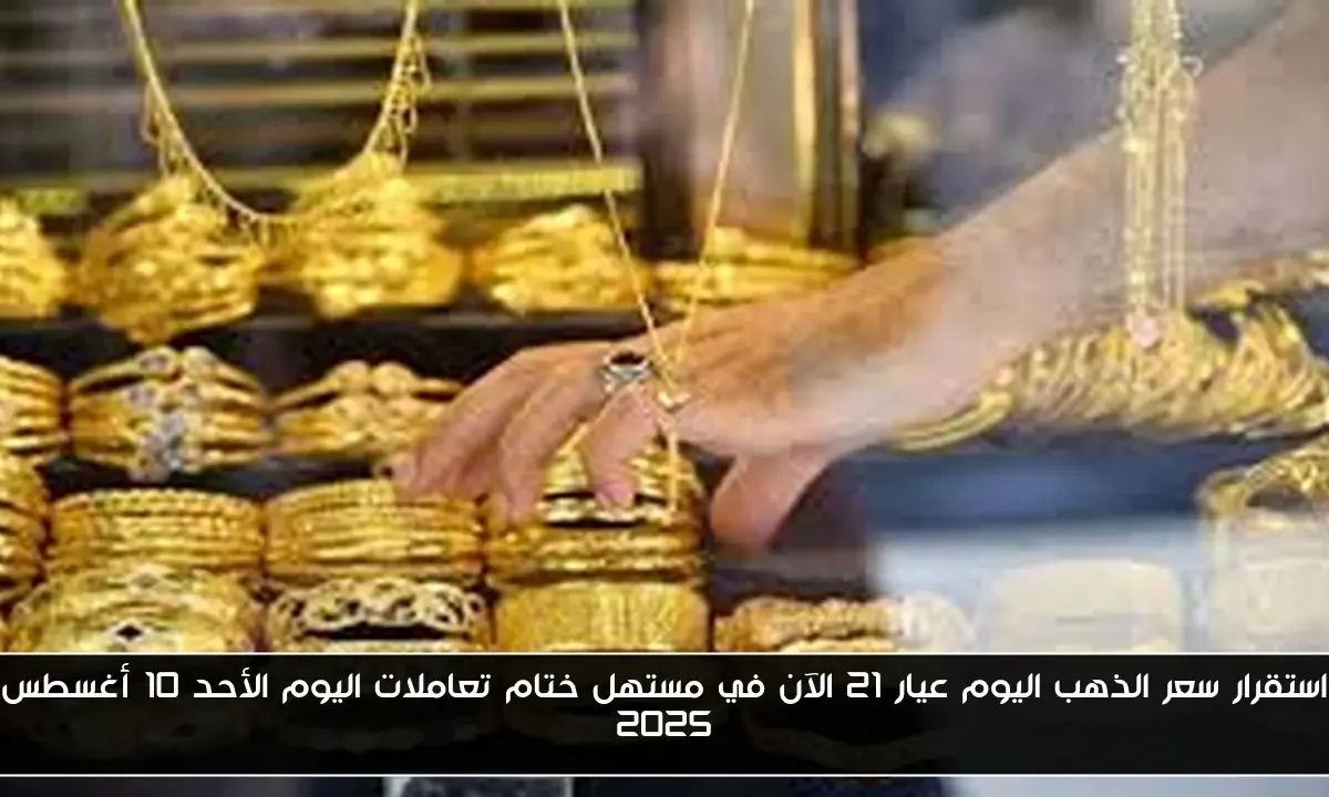 استقرار سعر الذهب اليوم عيار 21 الآن في مستهل ختام تعاملات اليوم الأحد 10 أغسطس 2025