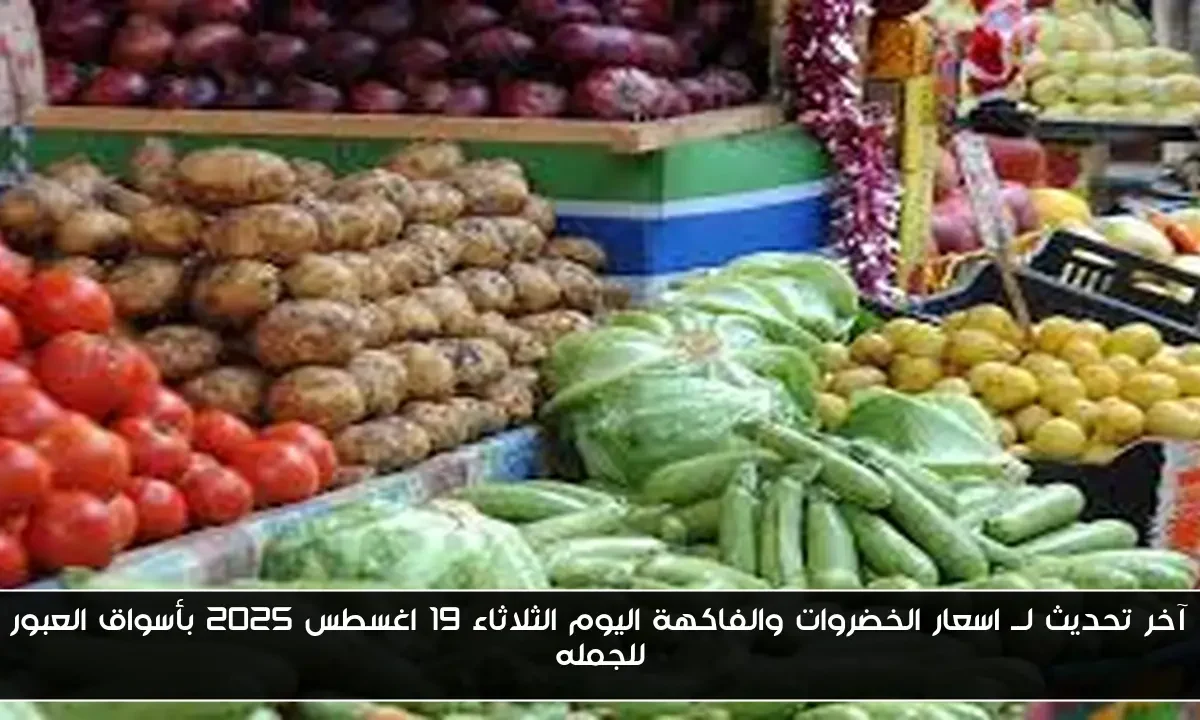 آخر تحديث لــ اسعار الخضروات والفاكهة اليوم الثلاثاء 19 اغسطس 2025 بأسواق العبور للجمله