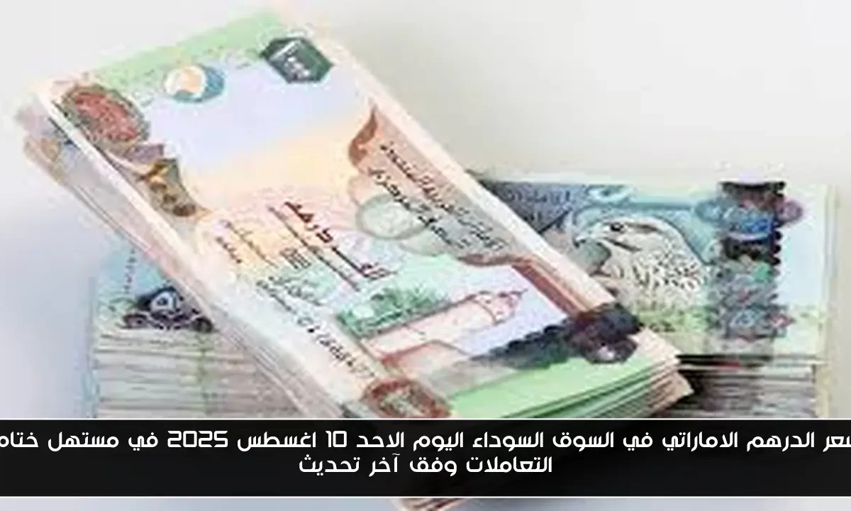 سعر الدرهم الاماراتي في السوق السوداء اليوم الاحد 10 اغسطس 2025 في مستهل ختام التعاملات وفق آخر تحديث