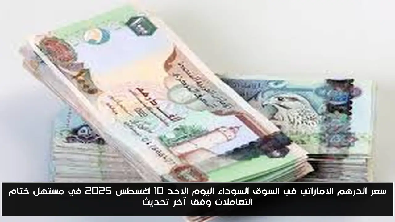 سعر الدرهم الاماراتي في السوق السوداء اليوم الاحد 10 اغسطس 2025 في مستهل ختام التعاملات وفق آخر تحديث