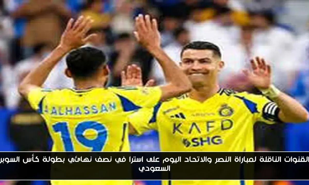 القنوات الناقلة لمباراة النصر والاتحاد اليوم على استرا في نصف نهائي بطولة كأس السوبر السعودي