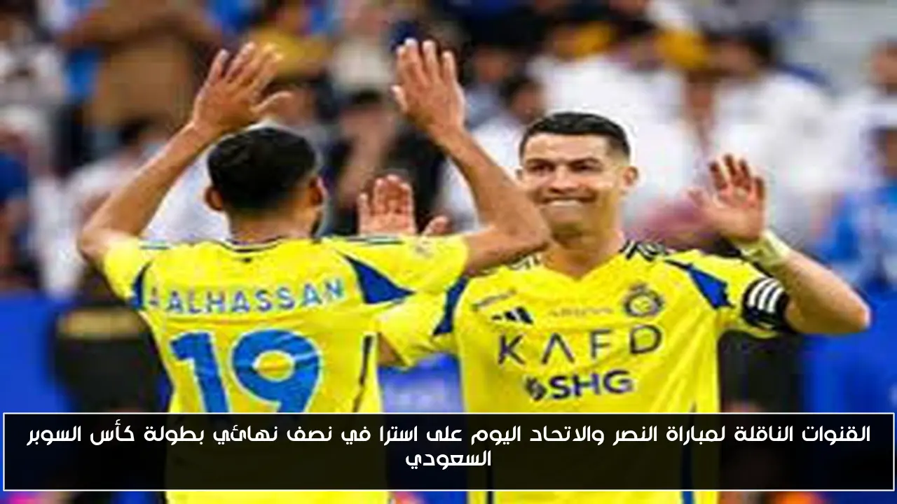 القنوات الناقلة لمباراة النصر والاتحاد اليوم على استرا في نصف نهائي بطولة كأس السوبر السعودي