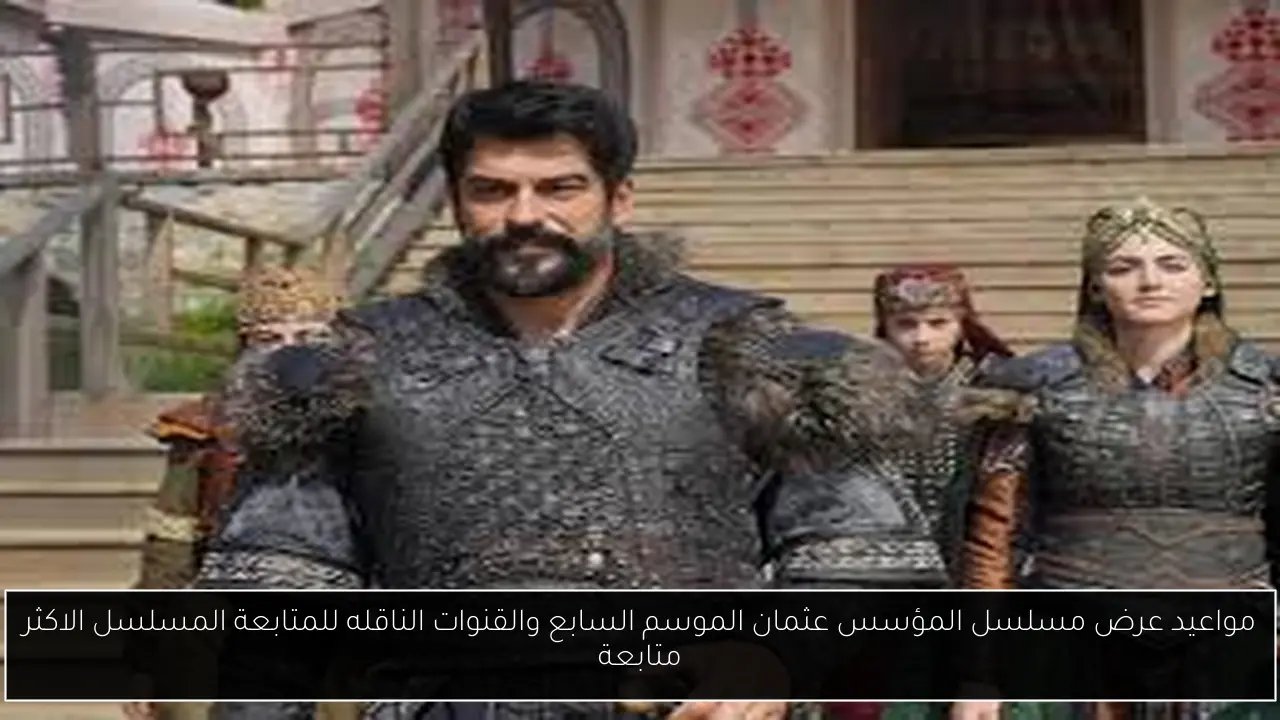 مواعيد عرض مسلسل المؤسس عثمان الموسم السابع والقنوات الناقله للمتابعة المسلسل الاكثر متابعة