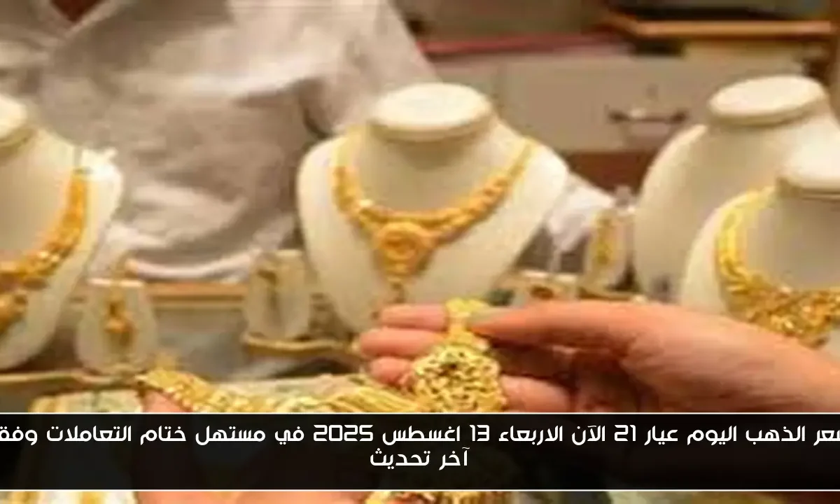 سعر الذهب اليوم عيار 21 الآن الاربعاء 13 اغسطس 2025 في مستهل ختام التعاملات وفق آخر تحديث