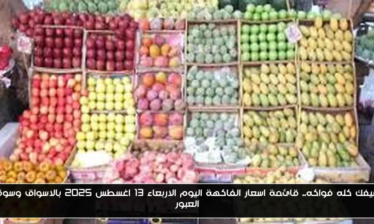 صيفك كله فواكه.. قائمة اسعار الفاكهة اليوم الاربعاء 13 اغسطس 2025 بالاسواق وسوق العبور