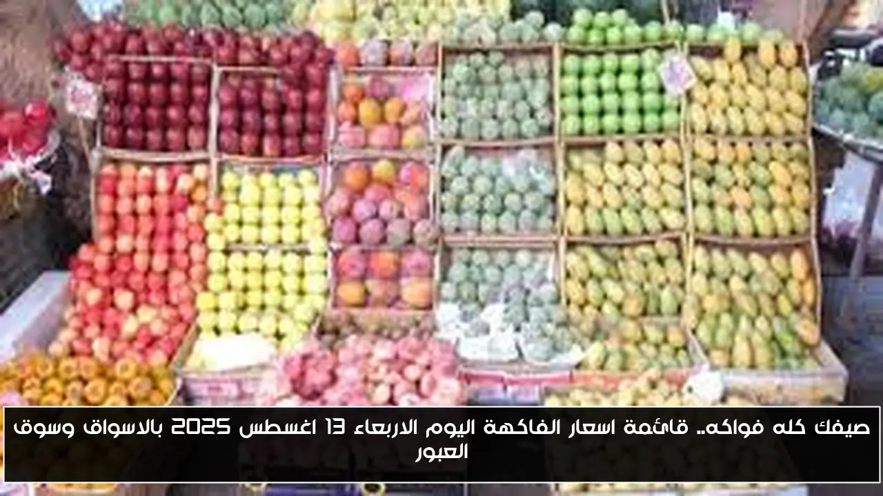 صيفك كله فواكه.. قائمة اسعار الفاكهة اليوم الاربعاء 13 اغسطس 2025 بالاسواق وسوق العبور