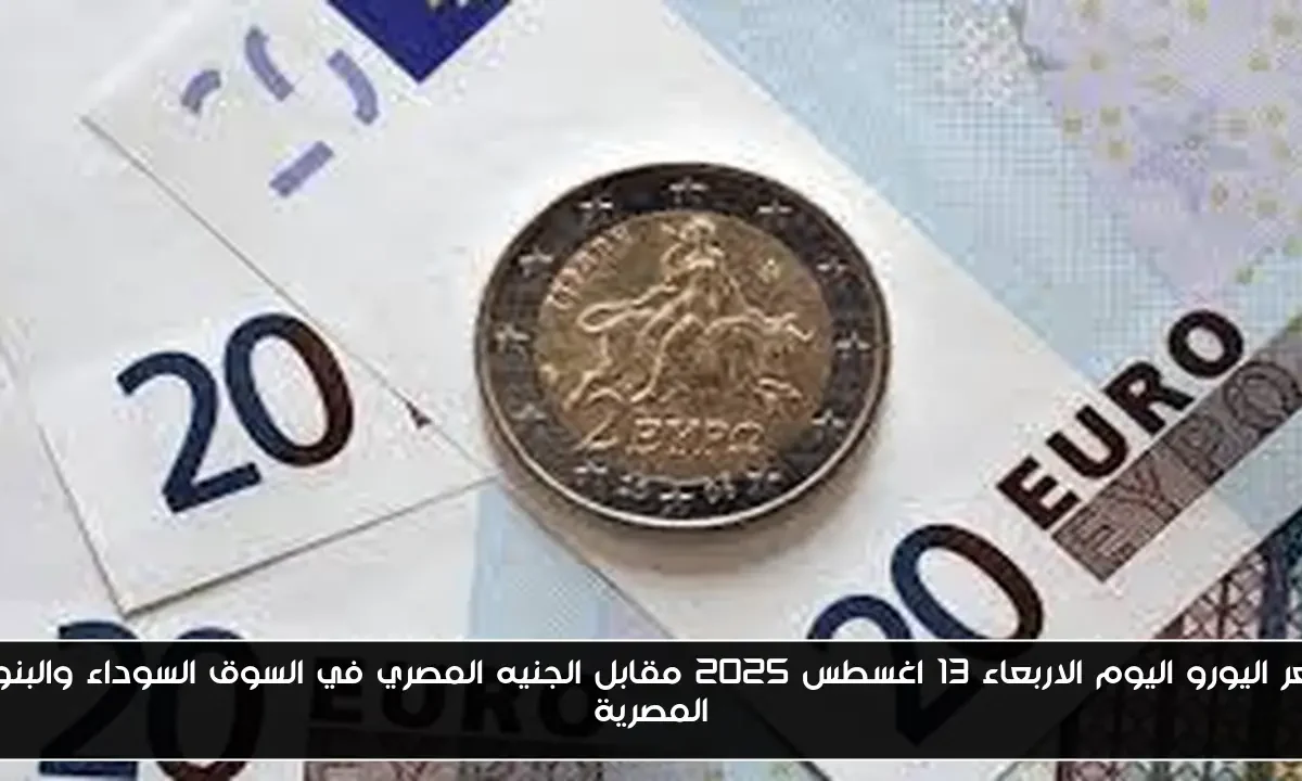 سعر اليورو اليوم الاربعاء 13 اغسطس 2025 مقابل الجنيه المصري في السوق السوداء والبنوك المصرية