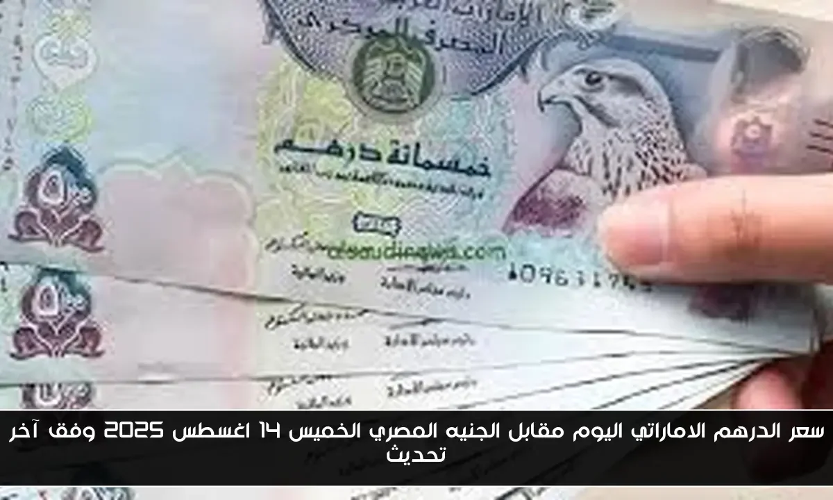 سعر الدرهم الاماراتي اليوم مقابل الجنيه المصري الخميس 14 اغسطس 2025 وفق آخر تحديث