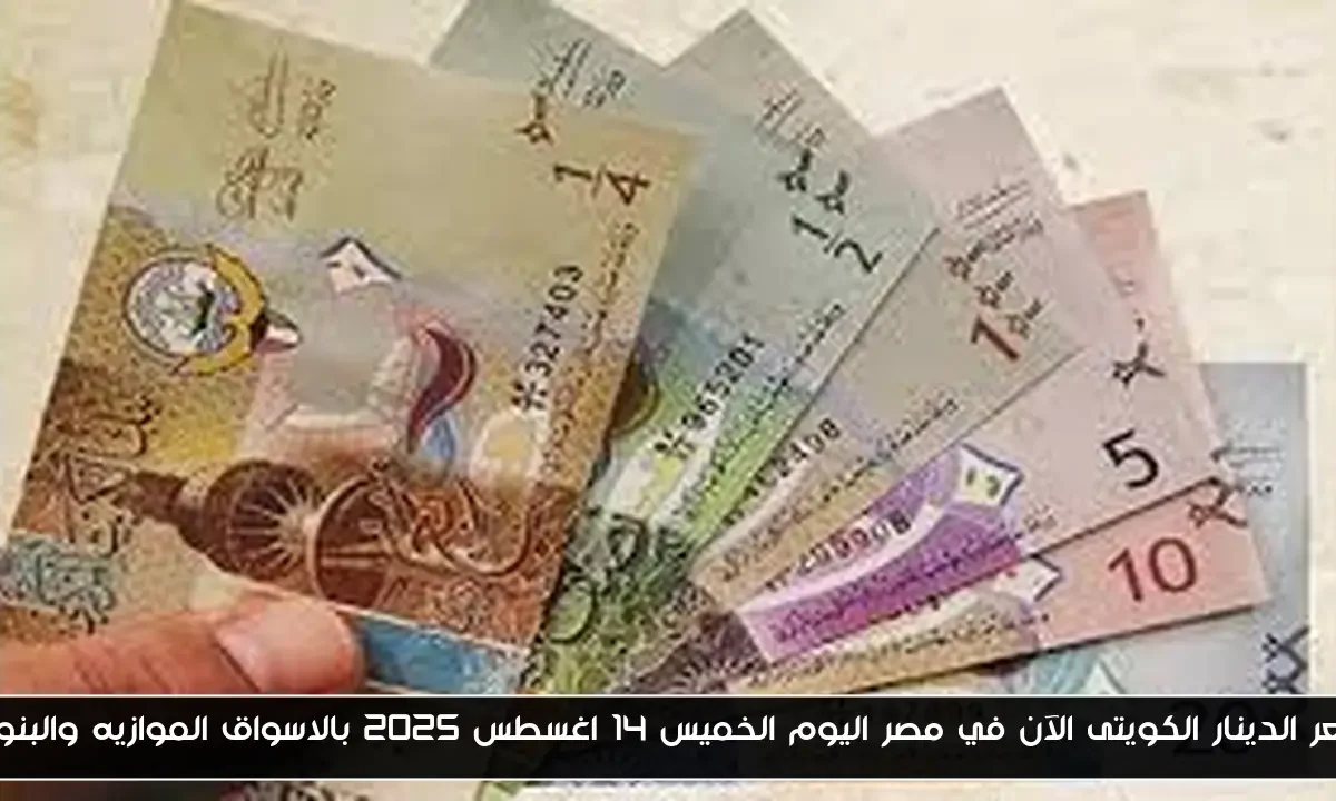 سعر الدينار الكويتى الآن في مصر اليوم الخميس 14 اغسطس 2025 بالاسواق الموازيه والبنوك