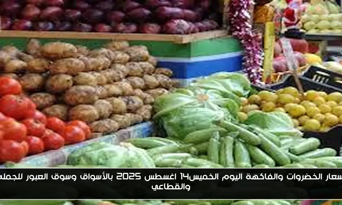اسعار الخضروات والفاكهة اليوم الخميس14 اغسطس 2025 بالأسواق وسوق العبور للجمله والقطاعي