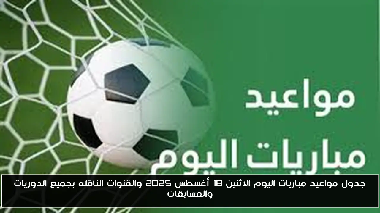 جدول مواعيد مباريات اليوم الاثنين 18 أغسطس 2025 والقنوات الناقله بجميع الدوريات والمسابقات