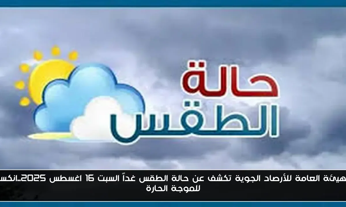الهيئة العامة للأرصاد الجوية تكشف عن حالة الطقس غداً السبت 16 اغسطس 2025..انكسار للموجة الحارة