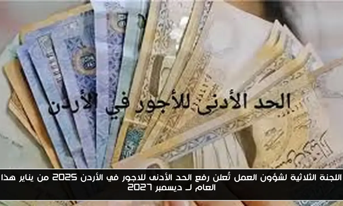 اللجنة الثلاثية لشؤون العمل تُعلن رفع الحد الأدنى للاجور في الأردن 2025 من يناير هذا العام لــ ديسمبر 2027