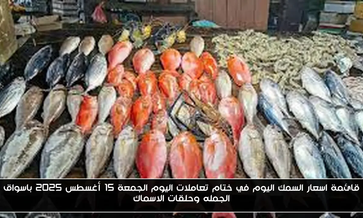 قائمة اسعار السمك اليوم في ختام تعاملات اليوم الجمعة 15 أغسطس 2025 باسواق الجمله وحلقات الاسماك