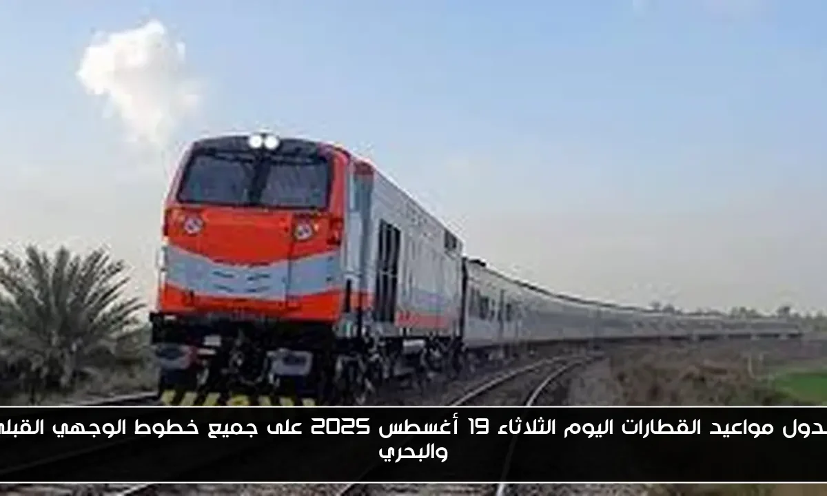 جدول مواعيد القطارات اليوم الثلاثاء 19 أغسطس 2025 على جميع خطوط الوجهي القبلي والبحري
