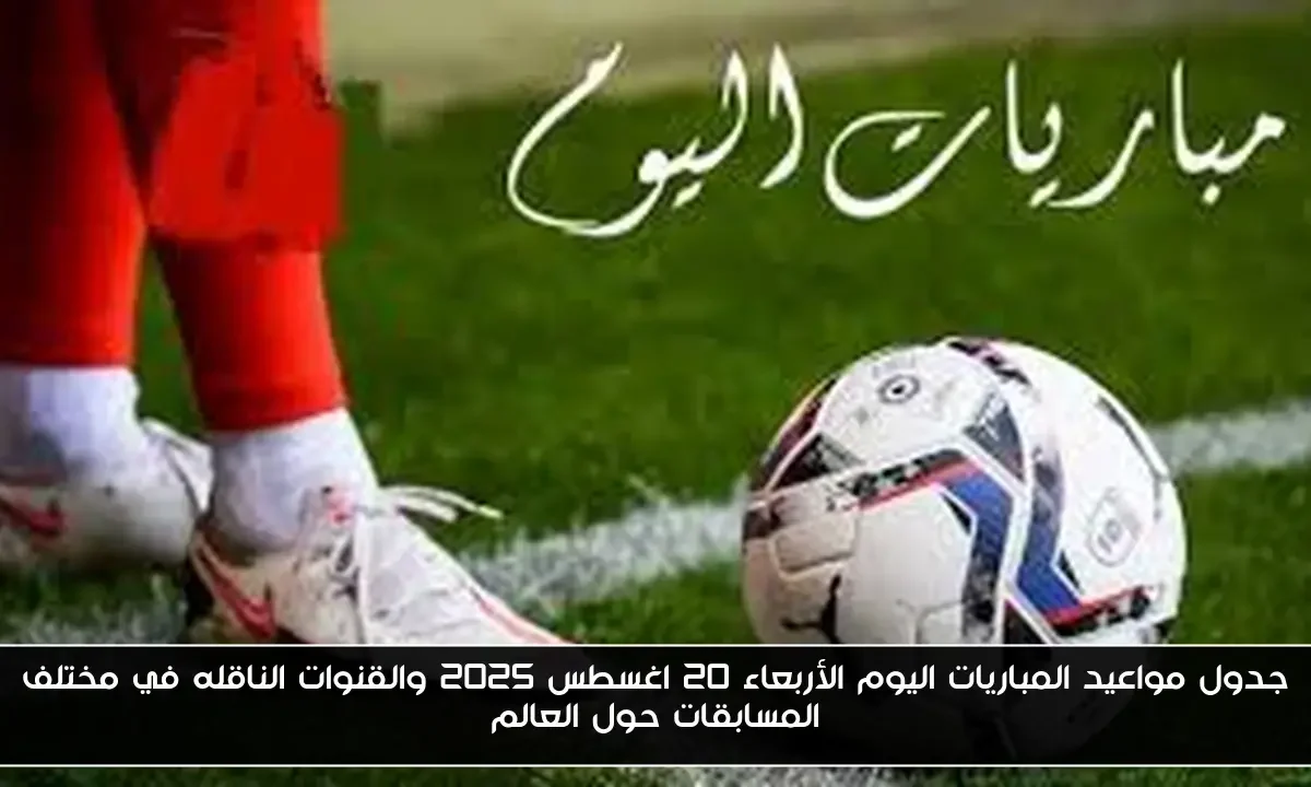 جدول مواعيد المباريات اليوم الأربعاء 20 اغسطس 2025 والقنوات الناقله في مختلف المسابقات حول العالم