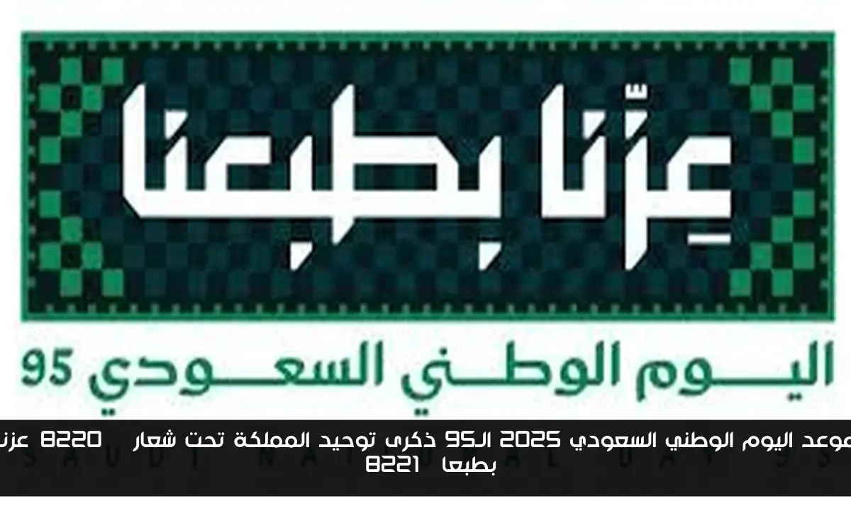 موعد اليوم الوطني السعودي 2025 الـ95 ذكرى توحيد المملكة تحت شعار “عزنا بطبعا”