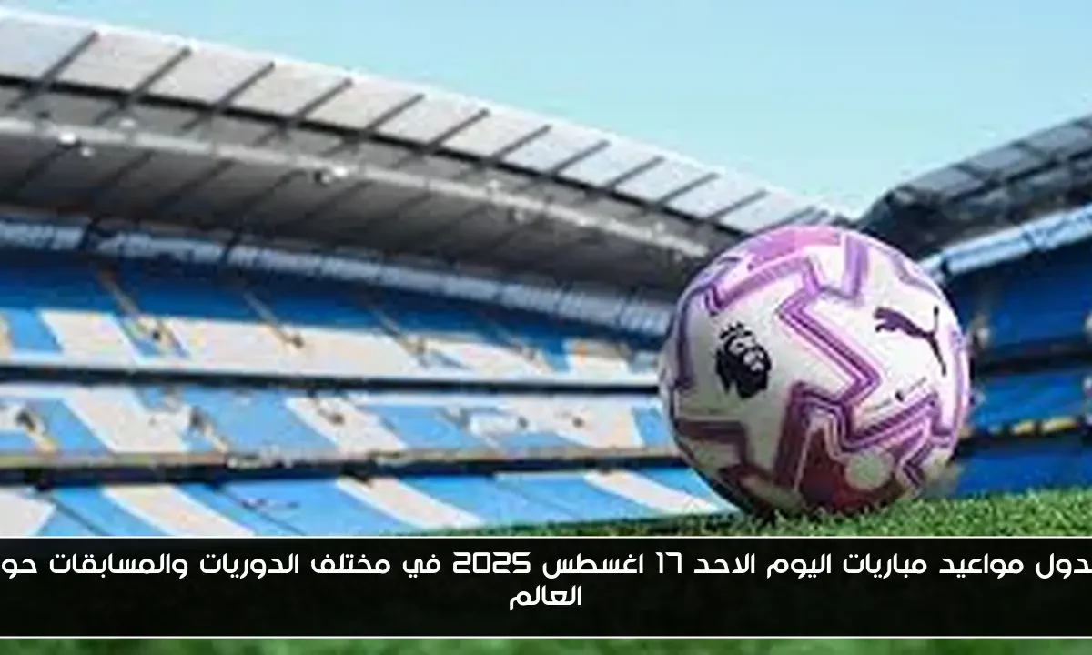 جدول مواعيد مباريات اليوم الاحد 17 اغسطس 2025 في مختلف الدوريات والمسابقات حول العالم