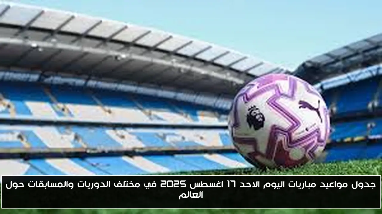 جدول مواعيد مباريات اليوم الاحد 17 اغسطس 2025 في مختلف الدوريات والمسابقات حول العالم