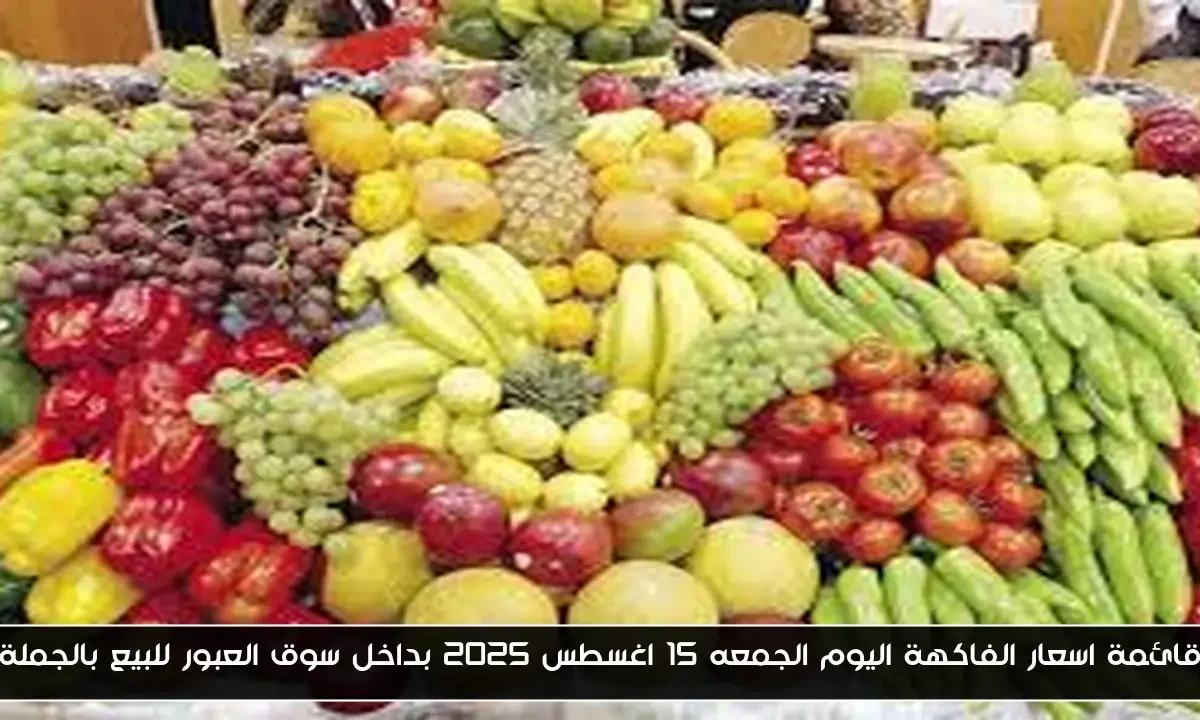 قائمة اسعار الفاكهة اليوم الجمعه 15 اغسطس 2025 بداخل سوق العبور للبيع بالجملة