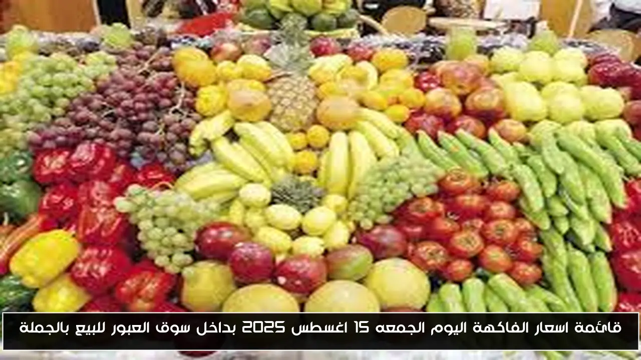 قائمة اسعار الفاكهة اليوم الجمعه 15 اغسطس 2025 بداخل سوق العبور للبيع بالجملة