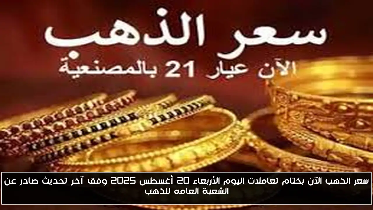سعر الذهب الآن بختام تعاملات اليوم الأربعاء 20 أغسطس 2025 وفق آخر تحديث صادر عن الشعبة العامه للذهب