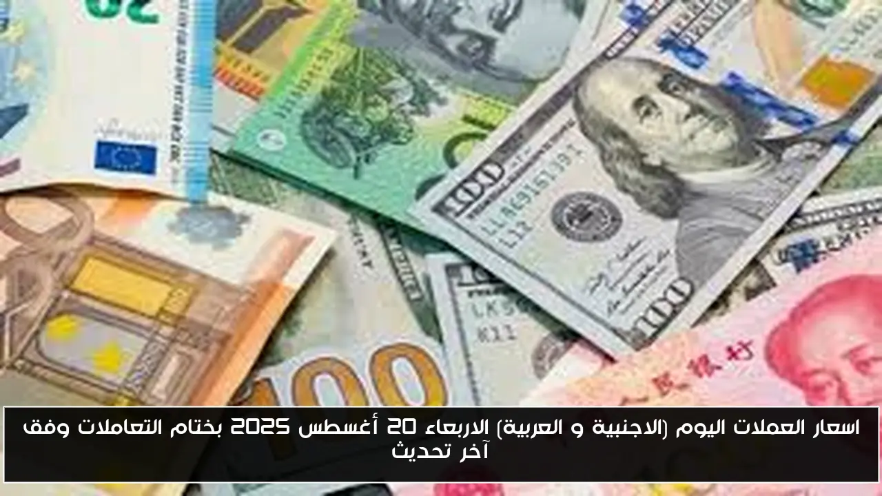 اسعار العملات اليوم (الاجنبية و العربية) الاربعاء 20 أغسطس 2025 بختام التعاملات وفق آخر تحديث
