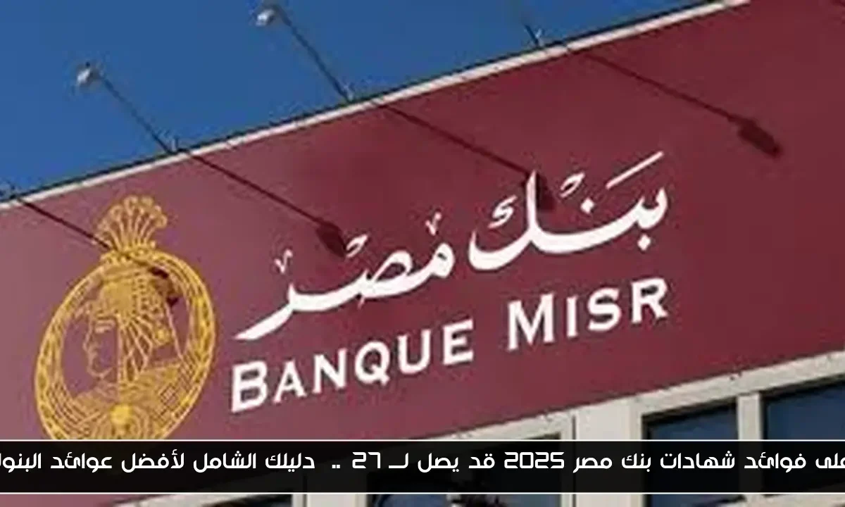 أعلى فوائد شهادات بنك مصر 2025 قد يصل لـــ 27%..  دليلك الشامل لأفضل عوائد البنوك