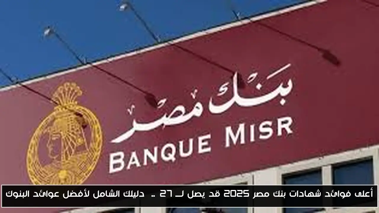 أعلى فوائد شهادات بنك مصر 2025 قد يصل لـــ 27%..  دليلك الشامل لأفضل عوائد البنوك