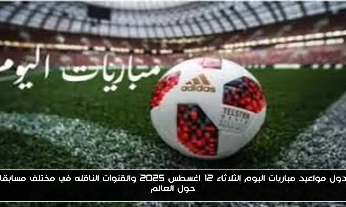 جدول مواعيد مباريات اليوم الثلاثاء 12 اغسطس 2025 والقنوات الناقله في مختلف مسابقات حول العالم