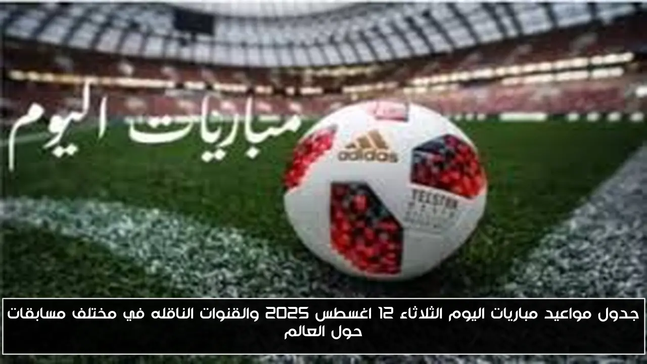 جدول مواعيد مباريات اليوم الثلاثاء 12 اغسطس 2025 والقنوات الناقله في مختلف مسابقات حول العالم
