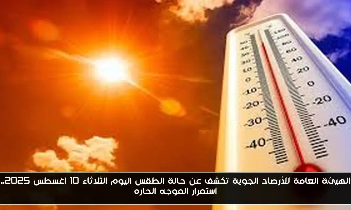 الهيئة العامة للأرصاد الجوية تكشف عن حالة الطقس اليوم الثلاثاء 10 اغسطس 2025.. استمرار الموجه الحاره