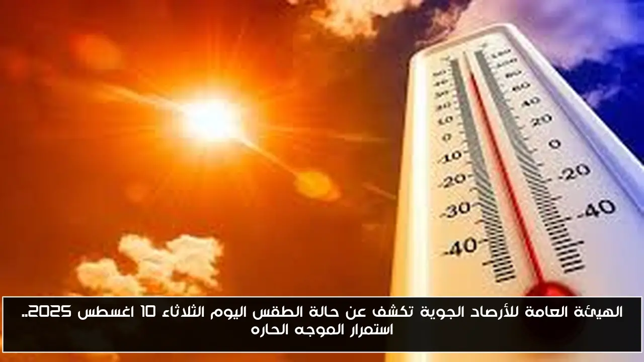 الهيئة العامة للأرصاد الجوية تكشف عن حالة الطقس اليوم الثلاثاء 10 اغسطس 2025.. استمرار الموجه الحاره