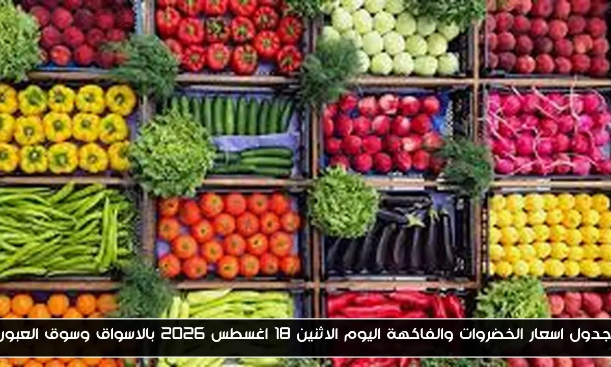 جدول اسعار الخضروات والفاكهة اليوم الاثنين 18 اغسطس 2026 بالاسواق وسوق العبور