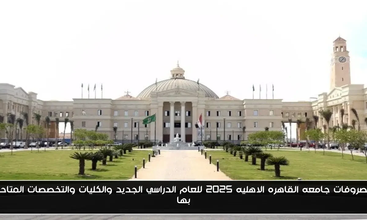 مصروفات جامعه القاهره الاهليه 2025 للعام الدراسي الجديد والكليات والتخصصات المتاحه بها