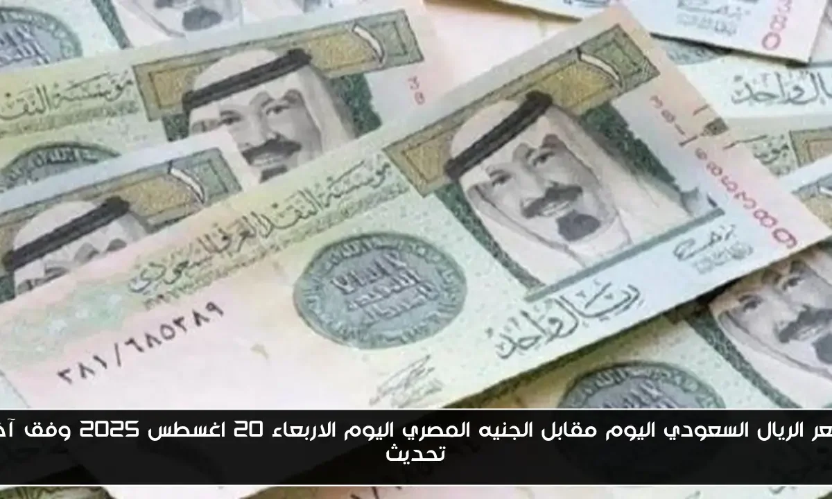 سعر الريال السعودي اليوم مقابل الجنيه المصري اليوم الاربعاء 20 اغسطس 2025 وفق آخر تحديث