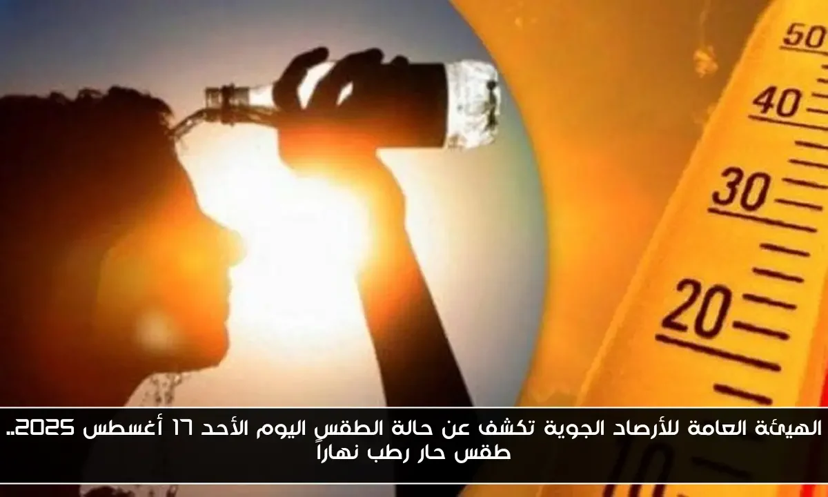 الهيئة العامة للأرصاد الجوية تكشف عن حالة الطقس اليوم الأحد 17 أغسطس 2025.. طقس حار رطب نهاراً