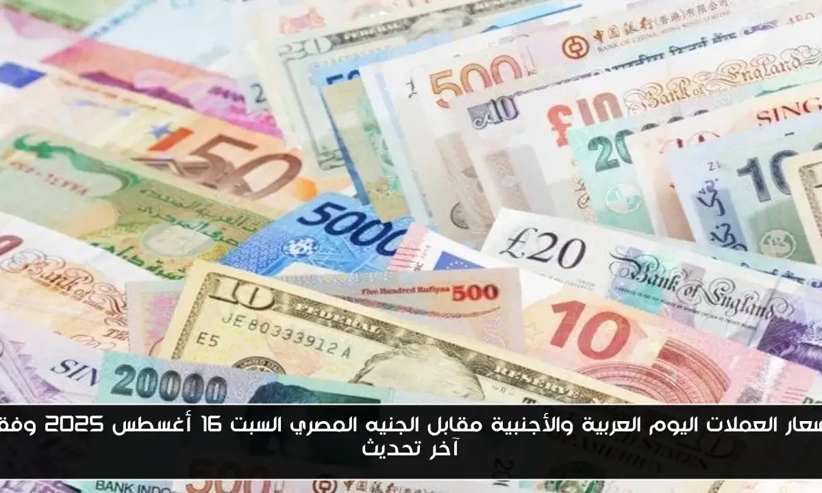 اسعار العملات اليوم العربية والأجنبية مقابل الجنيه المصري السبت 16 أغسطس 2025 وفق آخر تحديث