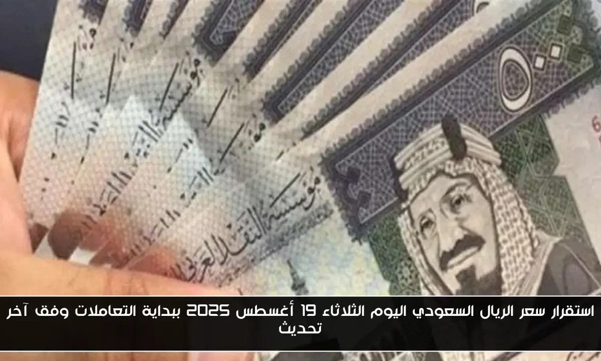 استقرار سعر الريال السعودي اليوم الثلاثاء 19 أغسطس 2025 ببداية التعاملات وفق آخر تحديث