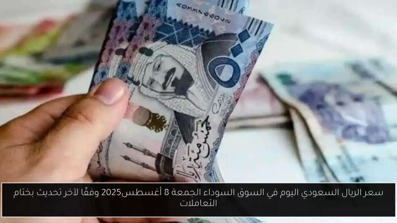 سعر الريال السعودي اليوم في السوق السوداء الجمعة 8 أغسطس2025 وفقًا لآخر تحديث بختام التعاملات