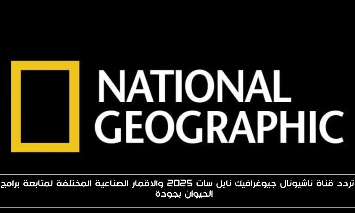 تردد قناة ناشيونال جيوغرافيك نايل سات 2025 والاقمار الصناعية المختلفة لمتابعة برامج الحيوان بجودة HD