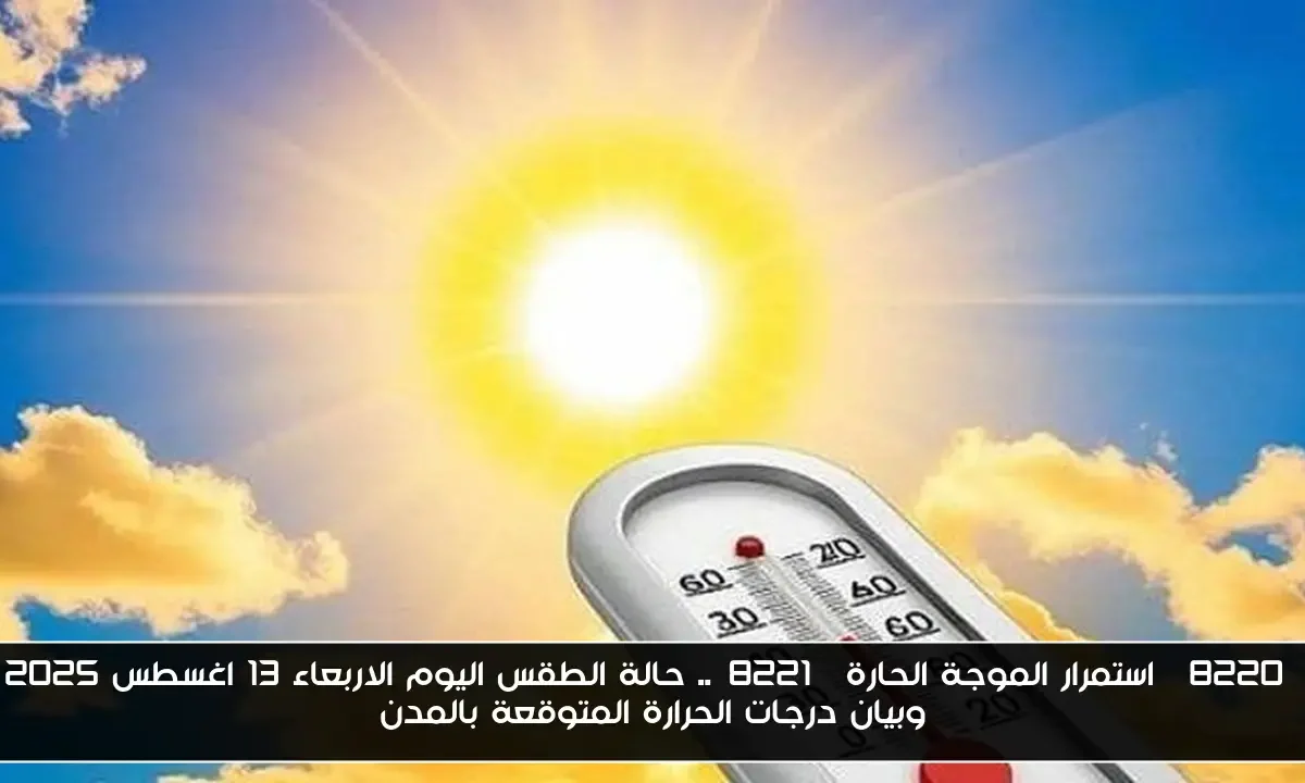 “استمرار الموجة الحارة”.. حالة الطقس اليوم الاربعاء 13 اغسطس 2025 وبيان درجات الحرارة المتوقعة بالمدن