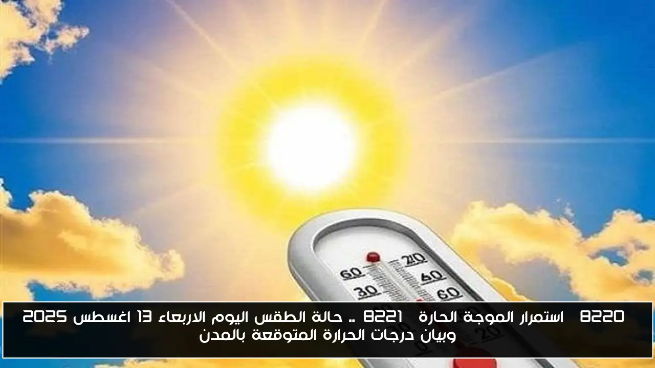 “استمرار الموجة الحارة”.. حالة الطقس اليوم الاربعاء 13 اغسطس 2025 وبيان درجات الحرارة المتوقعة بالمدن