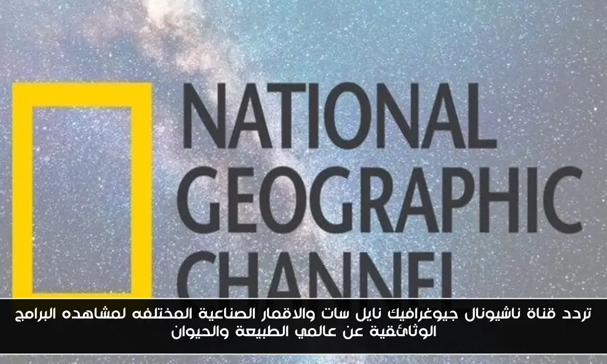تردد قناة ناشيونال جيوغرافيك نايل سات والاقمار الصناعية المختلفه لمشاهده البرامج الوثائقية عن عالمي الطبيعة والحيوان