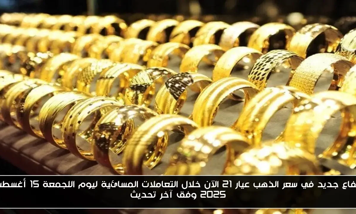 ارتفاع جديد في سعر الذهب عيار 21 الآن خلال التعاملات المسائية ليوم الجمعة 15 أغسطس 2025 وفق آخر تحديث
