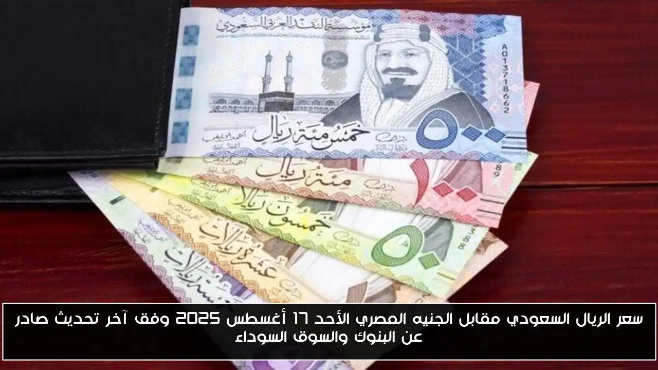 سعر الريال السعودي مقابل الجنيه المصري الأحد 17 أغسطس 2025 وفق آخر تحديث صادر عن البنوك والسوق السوداء