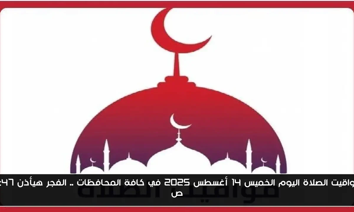 مواقيت الصلاة اليوم الخميس 14 أغسطس 2025 في كافة المحافظات .. الفجر هيأذن 4:47 ص